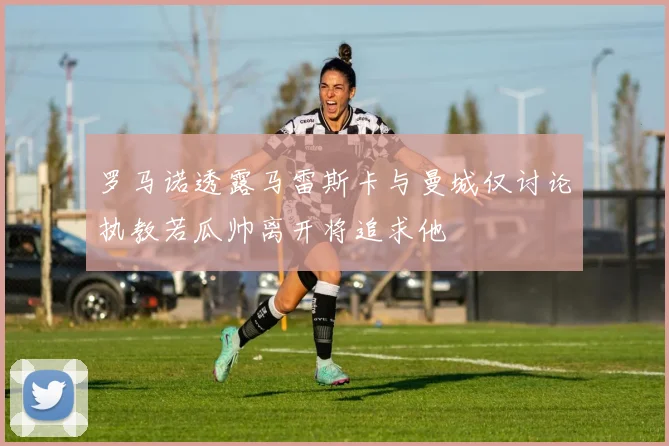 罗马诺透露马雷斯卡与曼城仅讨论执教若瓜帅离开将追求他