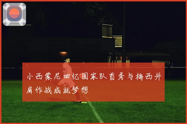 小西蒙尼回忆国家队首秀与梅西并肩作战成就梦想