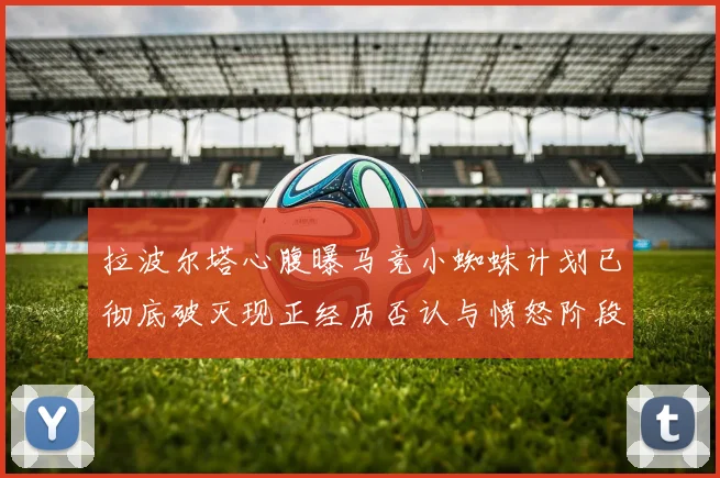 拉波尔塔心腹曝马竞小蜘蛛计划已彻底破灭现正经历否认与愤怒阶段