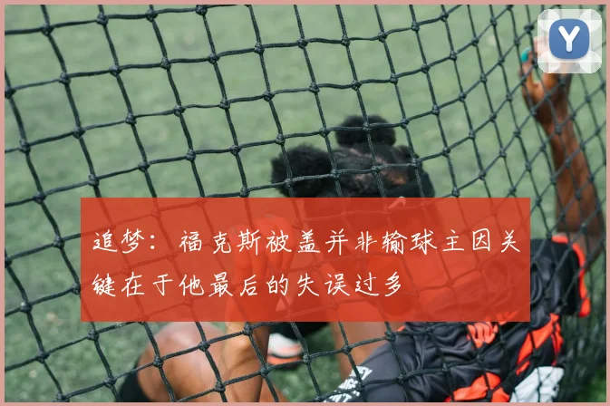 追梦：福克斯被盖并非输球主因关键在于他最后的失误过多