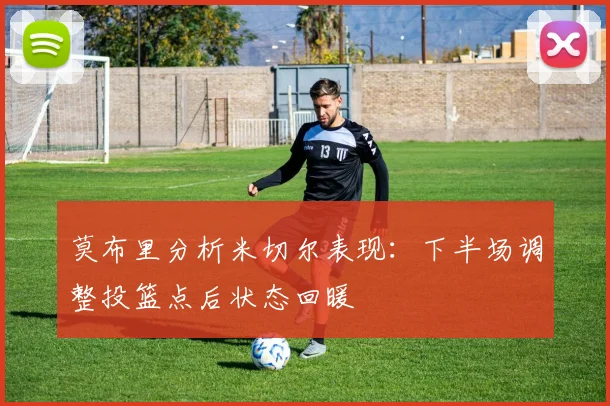 莫布里分析米切尔表现：下半场调整投篮点后状态回暖