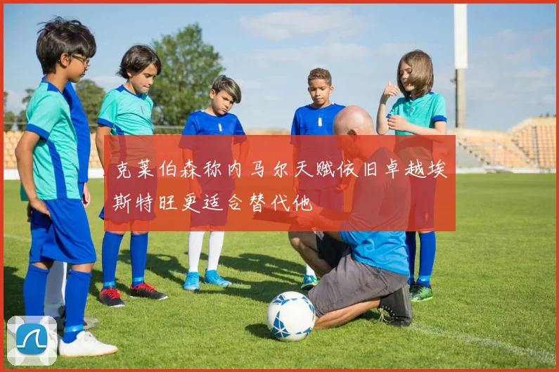 克莱伯森称内马尔天赋依旧卓越埃斯特旺更适合替代他