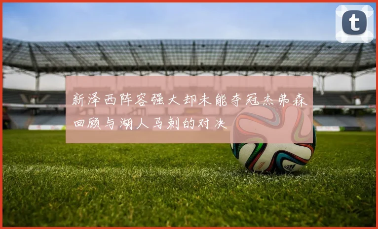 新泽西阵容强大却未能夺冠杰弗森回顾与湖人马刺的对决