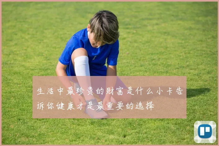 生活中最珍贵的财富是什么小卡告诉你健康才是最重要的选择