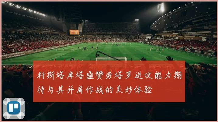 科斯塔库塔盛赞劳塔罗进攻能力期待与其并肩作战的美妙体验